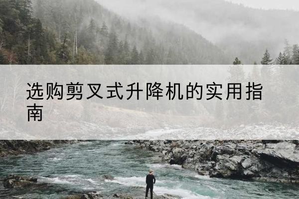 平桥剪叉式升降机怎么选-选购剪叉式升降机的实用指南
