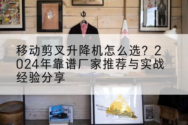 平桥升降平台厂家推荐-移动剪叉升降机怎么选？2024年靠谱厂家推荐与实战经验分享