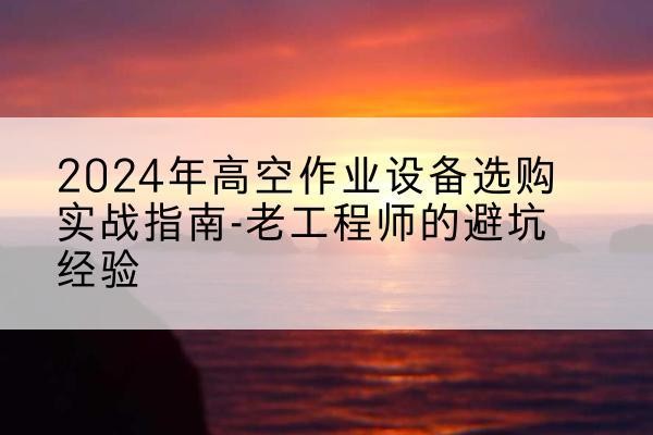 平桥高空作业升降机厂家推荐-2024年高空作业设备选购实战指南-老工程师的避坑经验