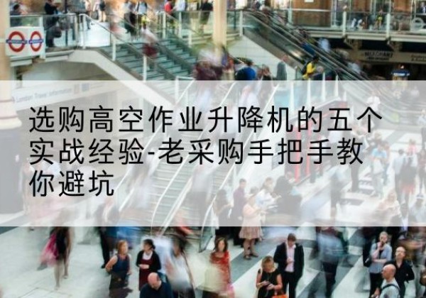 平桥高空作业升降机厂家-选购高空作业升降机的五个实战经验-老采购手把手教你避坑