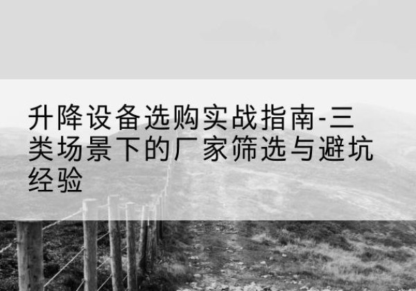 平桥移动式升降机厂家推荐-升降设备选购实战指南-三类场景下的厂家筛选与避坑经验