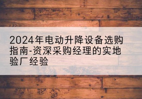 平桥电动剪叉升降平台厂家-2024年电动升降设备选购指南-资深采购经理的实地验厂经验