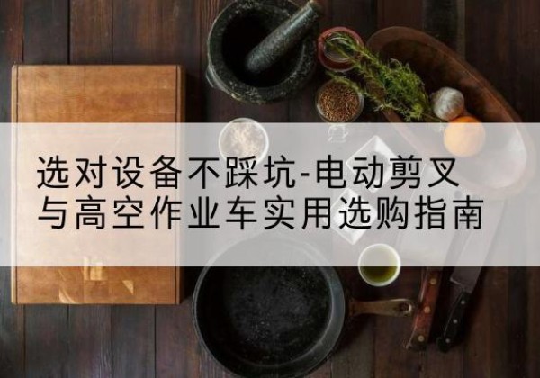 平桥电动剪叉升降平台怎么选-选对设备不踩坑-电动剪叉与高空作业车实用选购指南