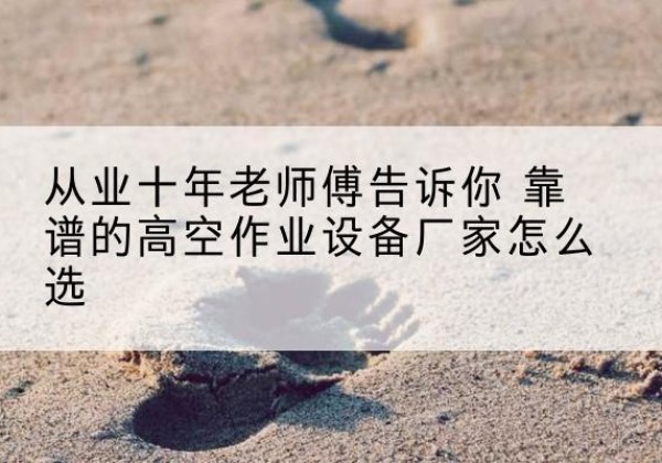 平桥高空作业升降机厂家推荐-从业十年老师傅告诉你 靠谱的高空作业设备厂家怎么选