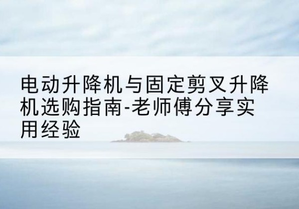平桥电动升降机怎么选-电动升降机与固定剪叉升降机选购指南-老师傅分享实用经验