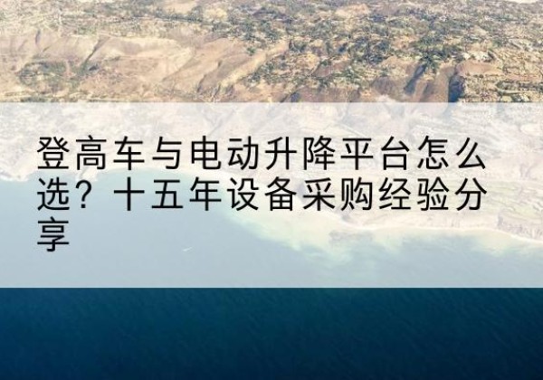 平桥登高车厂家厂家-登高车与电动升降平台怎么选？十五年设备采购经验分享