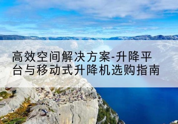 平桥升降平台厂家-*空间解决方案-升降平台与移动式升降机选购指南