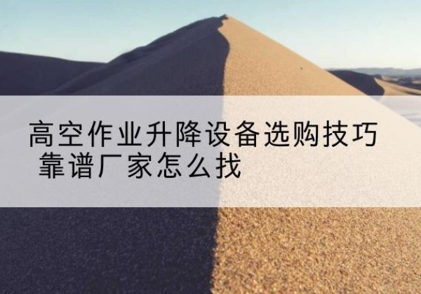 平桥电动升降平台厂家推荐-高空作业升降设备选购技巧 靠谱厂家怎么找