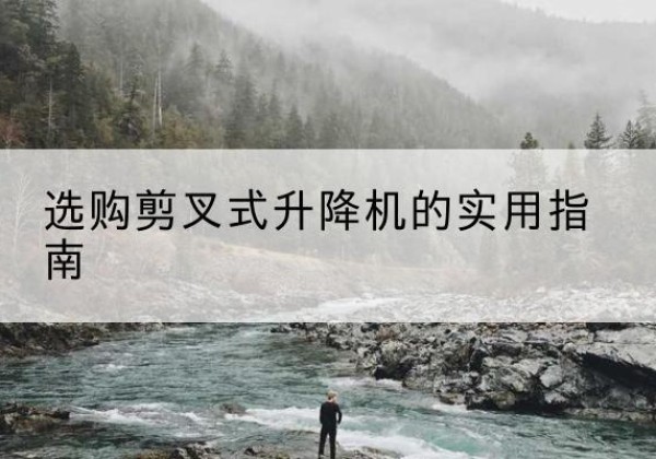 平桥剪叉式升降机怎么选-选购剪叉式升降机的实用指南